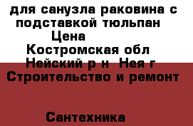 для санузла раковина с подставкой тюльпан › Цена ­ 1 000 - Костромская обл., Нейский р-н, Нея г. Строительство и ремонт » Сантехника   